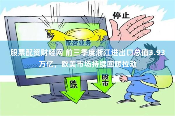 股票配资财经网 前三季度浙江进出口总值3.93万亿，欧美市场持续回暖拉动