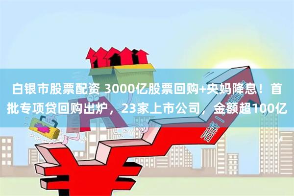 白银市股票配资 3000亿股票回购+央妈降息！首批专项贷回购出炉，23家上市公司，金额超100亿