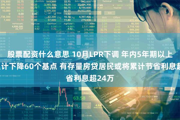 股票配资什么意思 10月LPR下调 年内5年期以上LPR累计下降60个基点 有存量房贷居民或将累计节省利息超24万