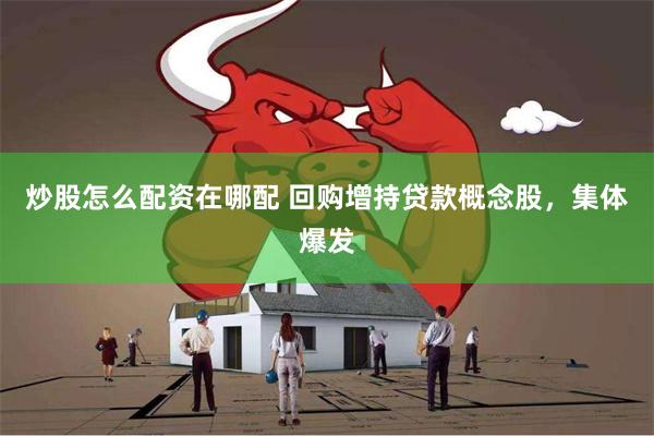 炒股怎么配资在哪配 回购增持贷款概念股，集体爆发