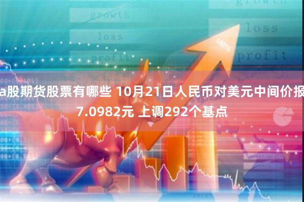 a股期货股票有哪些 10月21日人民币对美元中间价报7.0982元 上调292个基点