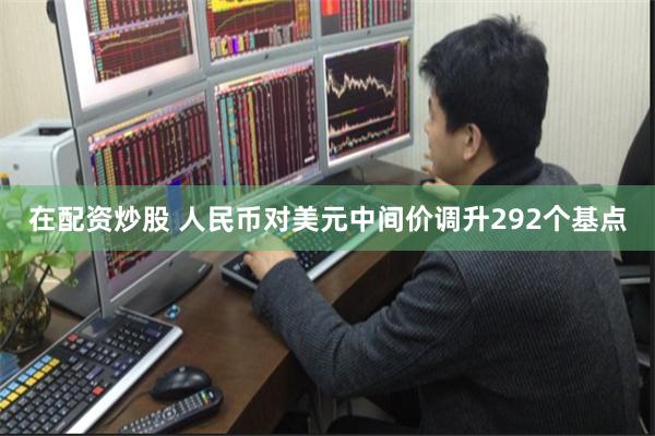 在配资炒股 人民币对美元中间价调升292个基点
