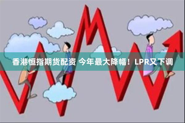 香港恒指期货配资 今年最大降幅！LPR又下调