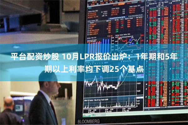 平台配资炒股 10月LPR报价出炉：1年期和5年期以上利率均下调25个基点
