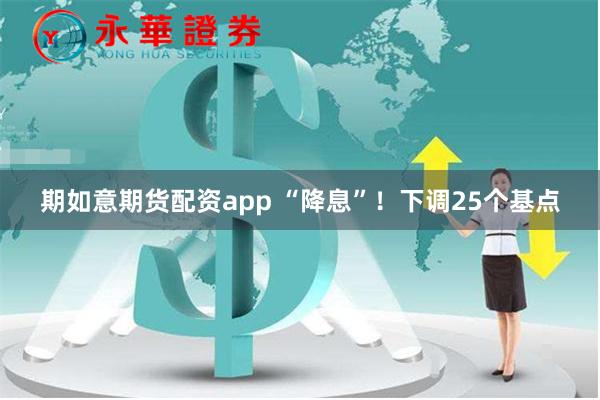 期如意期货配资app “降息”！下调25个基点
