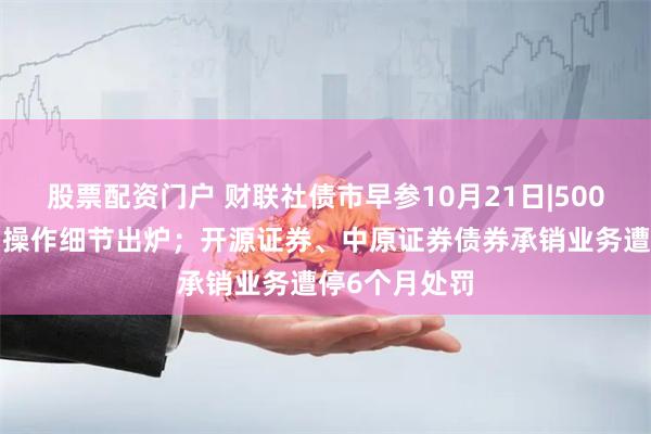 股票配资门户 财联社债市早参10月21日|5000亿互换便利操作细节出炉；开源证券、中原证券债券承销业务遭停6个月处罚