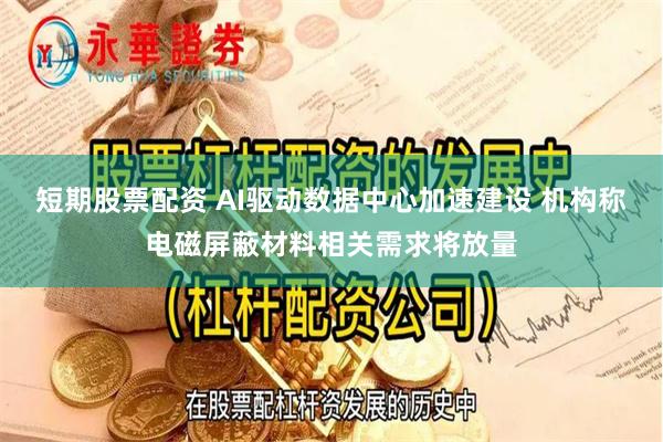 短期股票配资 AI驱动数据中心加速建设 机构称电磁屏蔽材料相关需求将放量