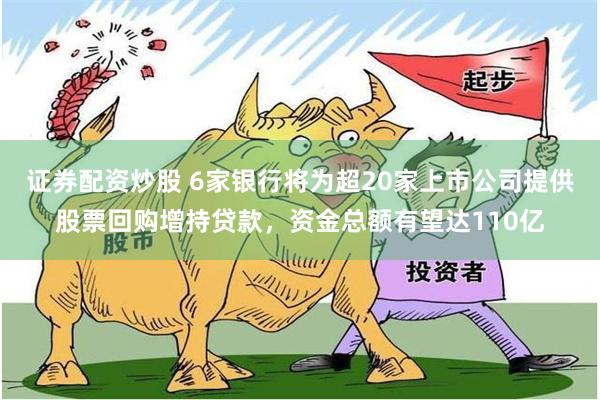 证券配资炒股 6家银行将为超20家上市公司提供股票回购增持贷款，资金总额有望达110亿