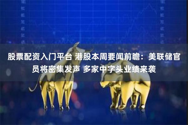 股票配资入门平台 港股本周要闻前瞻：美联储官员将密集发声 多家中字头业绩来袭