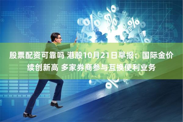 股票配资可靠吗 港股10月21日早报：国际金价续创新高 多家券商参与互换便利业务