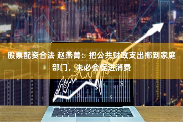 股票配资合法 赵燕菁：把公共财政支出挪到家庭部门，未必会促进消费
