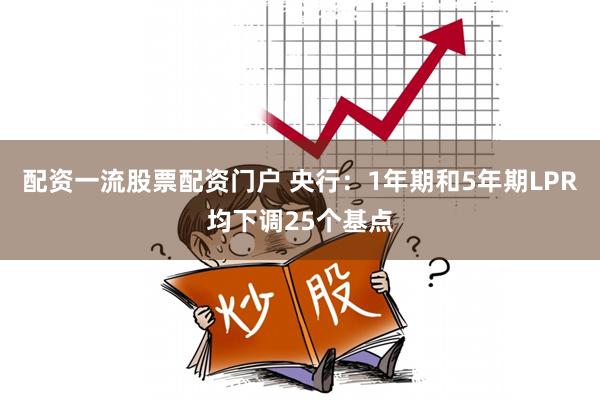 配资一流股票配资门户 央行：1年期和5年期LPR均下调25个基点
