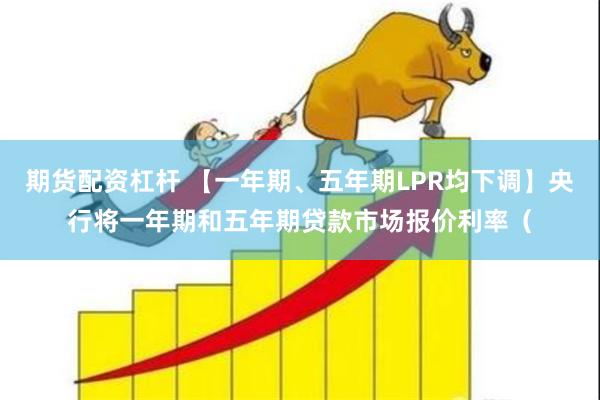 期货配资杠杆 【一年期、五年期LPR均下调】央行将一年期和五年期贷款市场报价利率（