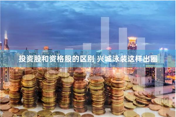 投资股和资格股的区别 兴城泳装这样出圈
