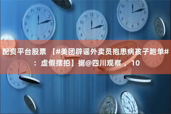 配资平台股票 【#美团辟谣外卖员抱患病孩子跑单# ：虚假摆拍】据@四川观察 ，10