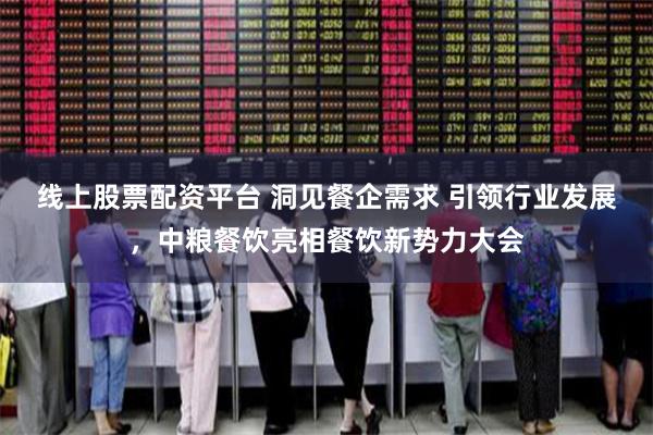 线上股票配资平台 洞见餐企需求 引领行业发展，中粮餐饮亮相餐饮新势力大会