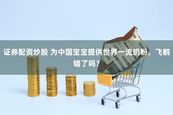 证券配资炒股 为中国宝宝提供世界一流奶粉，飞鹤错了吗？