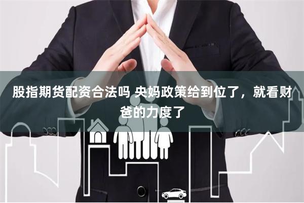 股指期货配资合法吗 央妈政策给到位了，就看财爸的力度了