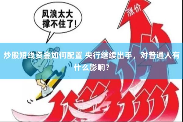 炒股短线资金如何配置 央行继续出手，对普通人有什么影响？