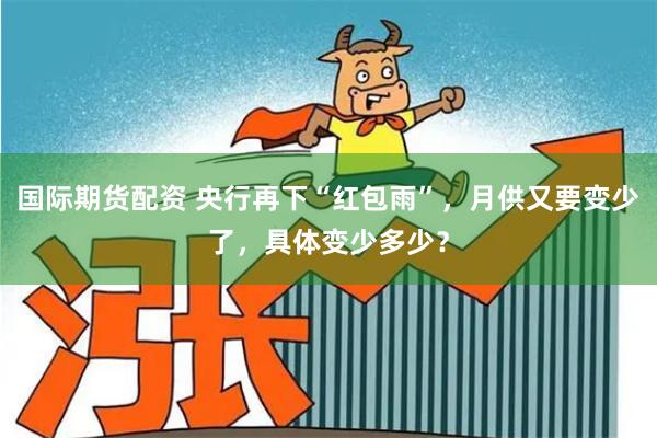 国际期货配资 央行再下“红包雨”，月供又要变少了，具体变少多少？