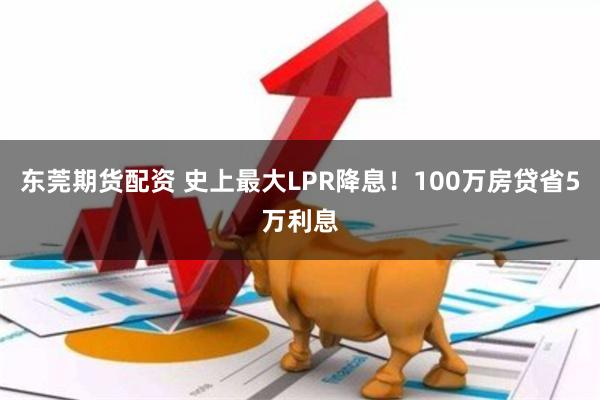 东莞期货配资 史上最大LPR降息！100万房贷省5万利息