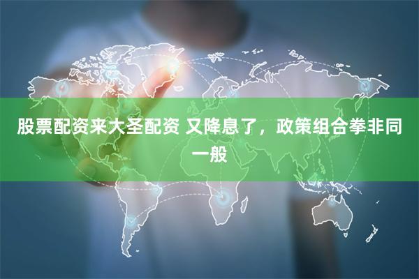 股票配资来大圣配资 又降息了，政策组合拳非同一般
