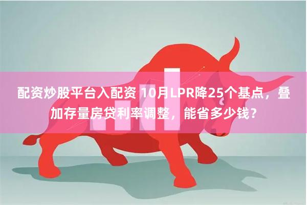 配资炒股平台入配资 10月LPR降25个基点，叠加存量房贷利率调整，能省多少钱？