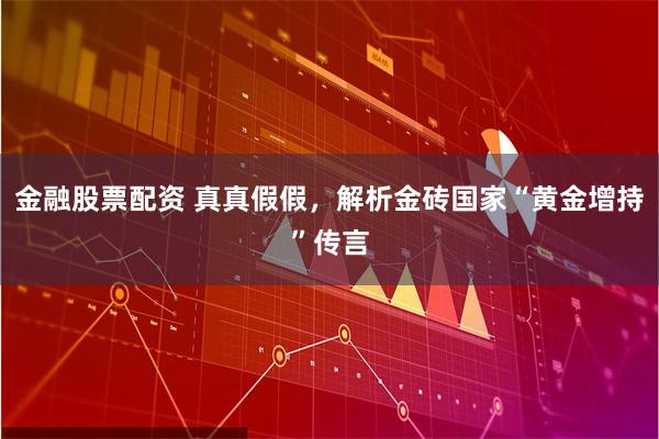 金融股票配资 真真假假，解析金砖国家“黄金增持”传言