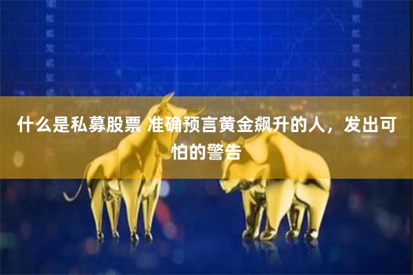 什么是私募股票 准确预言黄金飙升的人，发出可怕的警告