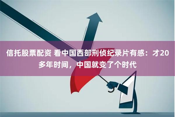 信托股票配资 看中国西部刑侦纪录片有感：才20多年时间，中国就变了个时代
