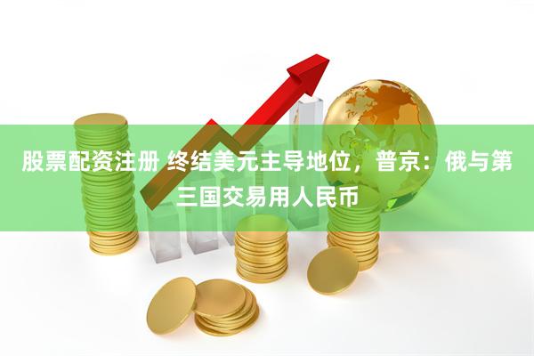 股票配资注册 终结美元主导地位，普京：俄与第三国交易用人民币