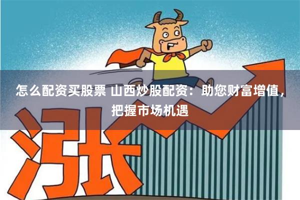 怎么配资买股票 山西炒股配资：助您财富增值，把握市场机遇