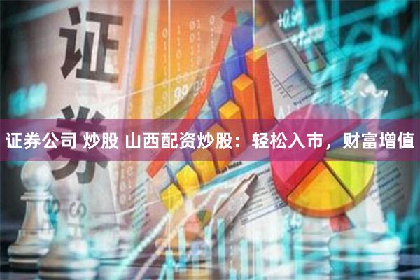 证券公司 炒股 山西配资炒股：轻松入市，财富增值