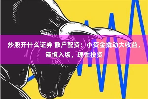 炒股开什么证券 散户配资：小资金撬动大收益，谨慎入场，理性投资