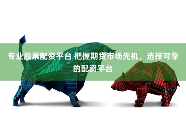 专业股票配资平台 把握期货市场先机，选择可靠的配资平台