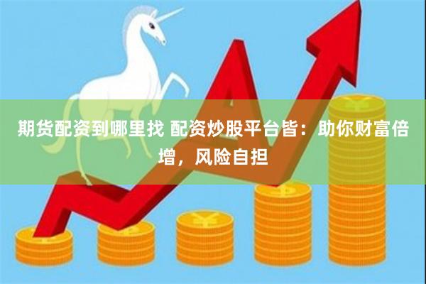 期货配资到哪里找 配资炒股平台皆：助你财富倍增，风险自担