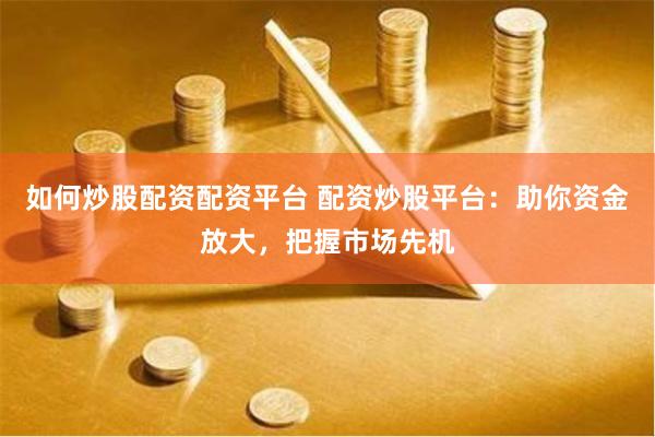 如何炒股配资配资平台 配资炒股平台：助你资金放大，把握市场先机