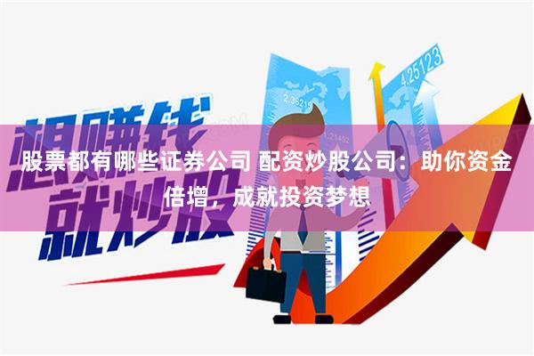 股票都有哪些证券公司 配资炒股公司：助你资金倍增，成就投资梦想