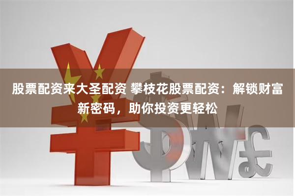 股票配资来大圣配资 攀枝花股票配资：解锁财富新密码，助你投资更轻松