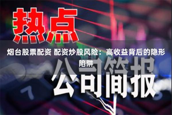 烟台股票配资 配资炒股风险：高收益背后的隐形陷阱