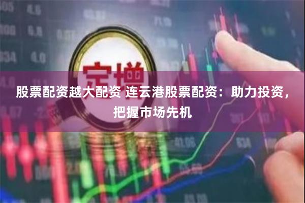 股票配资越大配资 连云港股票配资：助力投资，把握市场先机