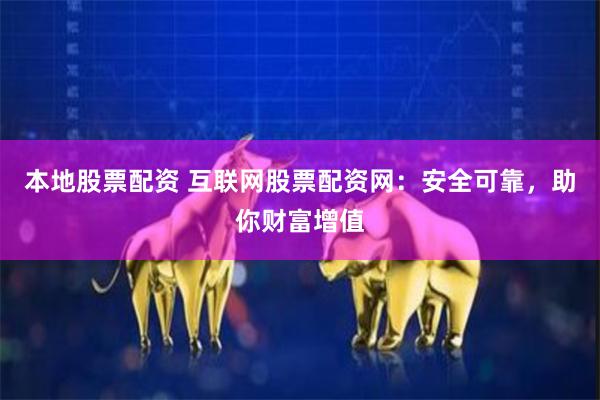 本地股票配资 互联网股票配资网：安全可靠，助你财富增值