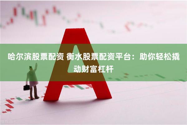哈尔滨股票配资 衡水股票配资平台：助你轻松撬动财富杠杆