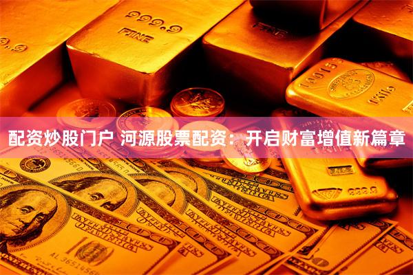 配资炒股门户 河源股票配资：开启财富增值新篇章