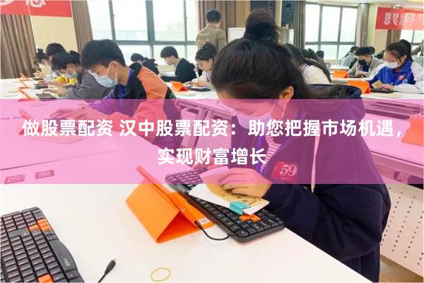 做股票配资 汉中股票配资：助您把握市场机遇，实现财富增长