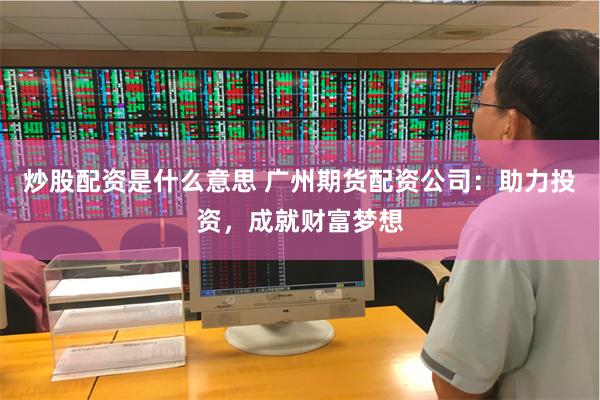炒股配资是什么意思 广州期货配资公司：助力投资，成就财富梦想