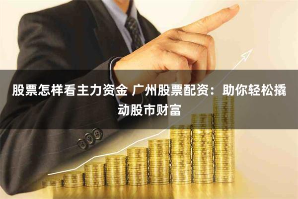 股票怎样看主力资金 广州股票配资：助你轻松撬动股市财富