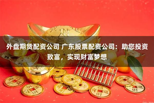 外盘期货配资公司 广东股票配资公司：助您投资致富，实现财富梦想