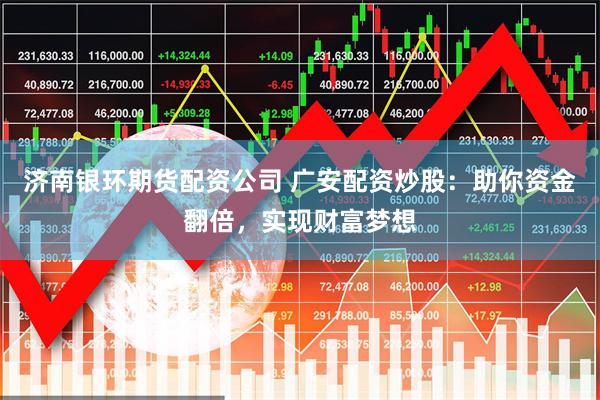 济南银环期货配资公司 广安配资炒股：助你资金翻倍，实现财富梦想