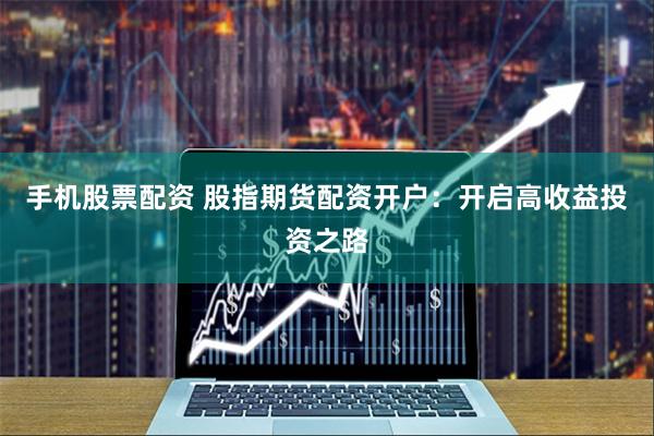 手机股票配资 股指期货配资开户：开启高收益投资之路